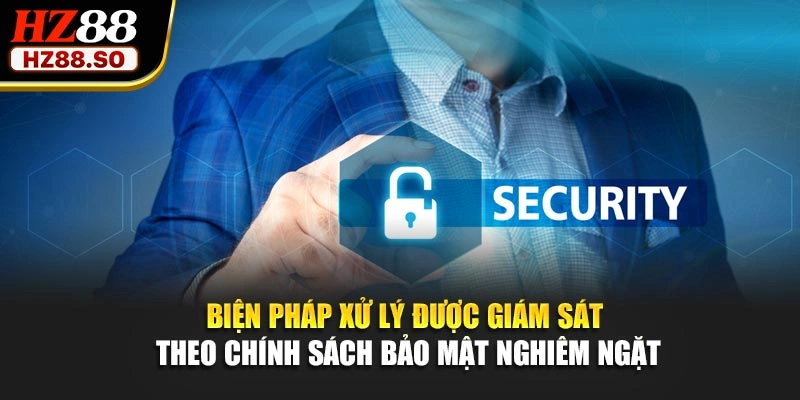 Biện pháp xử lý được giám sát theo chính sách bảo mật nghiêm ngặt